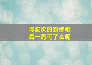 阿波次的额佛歌喝一鸡可了么呢