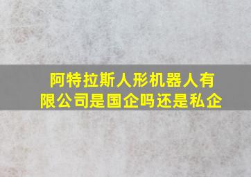 阿特拉斯人形机器人有限公司是国企吗还是私企