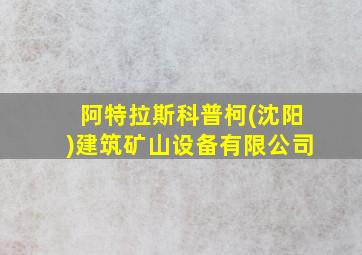 阿特拉斯科普柯(沈阳)建筑矿山设备有限公司