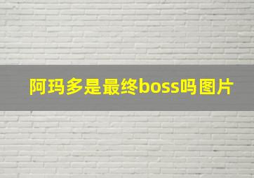 阿玛多是最终boss吗图片