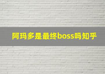 阿玛多是最终boss吗知乎