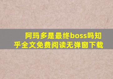 阿玛多是最终boss吗知乎全文免费阅读无弹窗下载