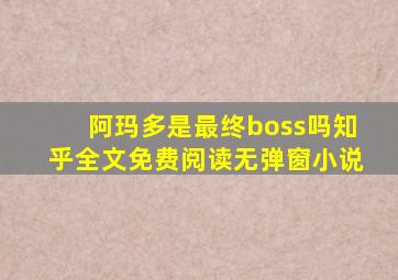 阿玛多是最终boss吗知乎全文免费阅读无弹窗小说