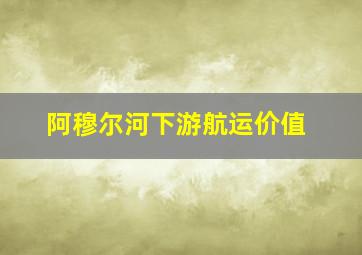 阿穆尔河下游航运价值