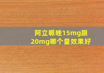 阿立哌唑15mg跟20mg哪个量效果好