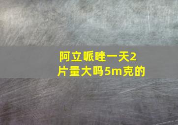 阿立哌唑一天2片量大吗5m克的