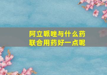 阿立哌唑与什么药联合用药好一点呢