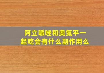 阿立哌唑和奥氮平一起吃会有什么副作用么