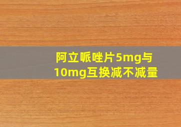 阿立哌唑片5mg与10mg互换减不减量