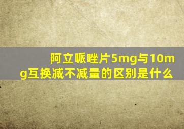 阿立哌唑片5mg与10mg互换减不减量的区别是什么