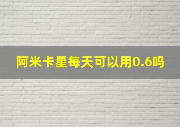 阿米卡星每天可以用0.6吗