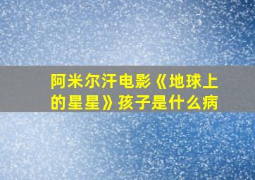 阿米尔汗电影《地球上的星星》孩子是什么病