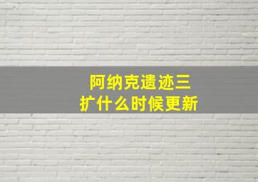 阿纳克遗迹三扩什么时候更新