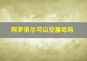 阿罗洛尔可以空腹吃吗