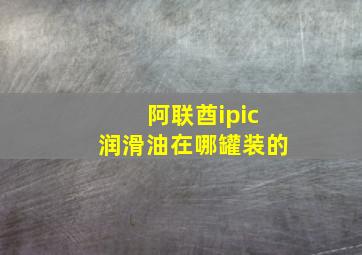 阿联酋ipic润滑油在哪罐装的