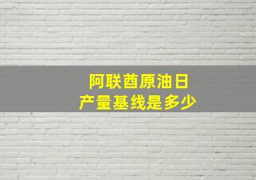 阿联酋原油日产量基线是多少