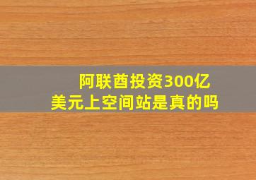 阿联酋投资300亿美元上空间站是真的吗