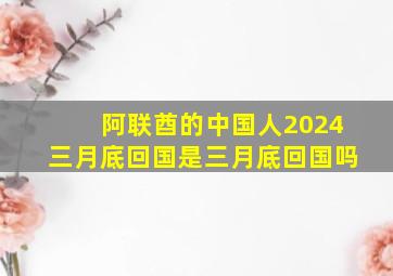 阿联酋的中国人2024三月底回国是三月底回国吗