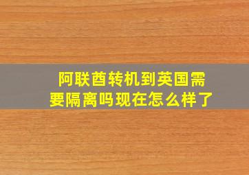 阿联酋转机到英国需要隔离吗现在怎么样了