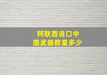 阿联酋进口中国武器数量多少