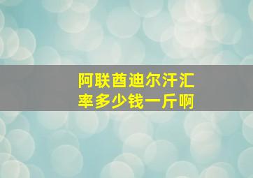 阿联酋迪尔汗汇率多少钱一斤啊