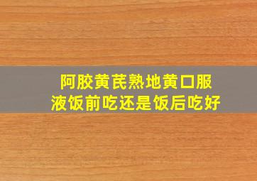 阿胶黄芪熟地黄口服液饭前吃还是饭后吃好