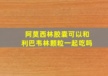 阿莫西林胶囊可以和利巴韦林颗粒一起吃吗