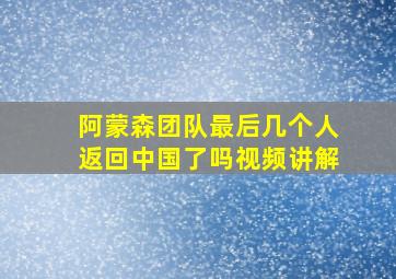 阿蒙森团队最后几个人返回中国了吗视频讲解