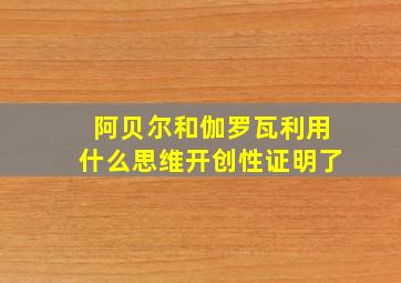 阿贝尔和伽罗瓦利用什么思维开创性证明了