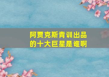 阿贾克斯青训出品的十大巨星是谁啊