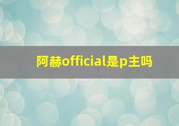 阿赫official是p主吗