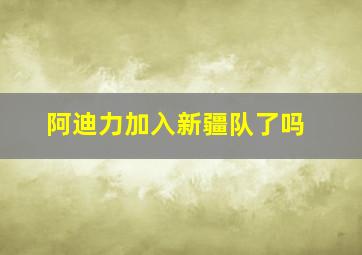 阿迪力加入新疆队了吗