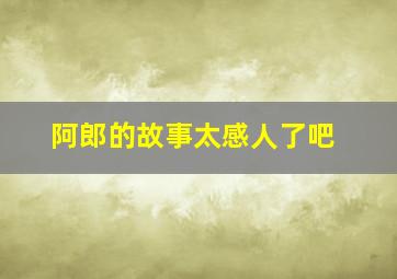 阿郎的故事太感人了吧