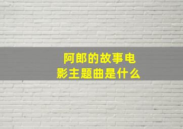 阿郎的故事电影主题曲是什么