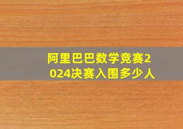 阿里巴巴数学竞赛2024决赛入围多少人