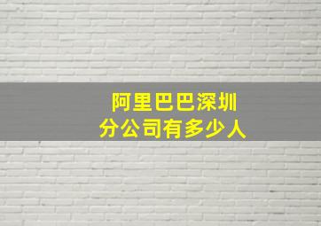 阿里巴巴深圳分公司有多少人