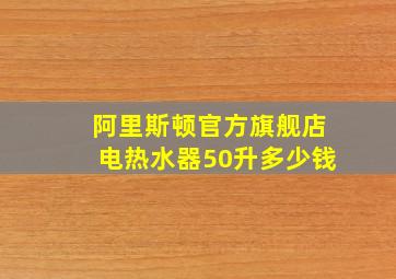 阿里斯顿官方旗舰店电热水器50升多少钱