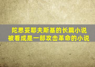 陀思妥耶夫斯基的长篇小说被看成是一部攻击革命的小说