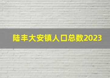 陆丰大安镇人口总数2023