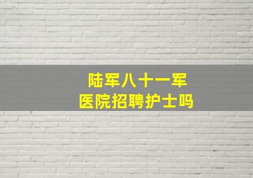 陆军八十一军医院招聘护士吗