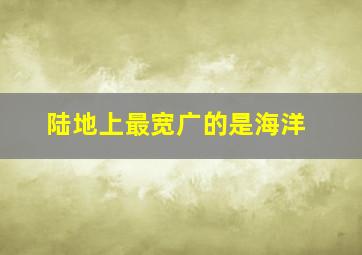 陆地上最宽广的是海洋