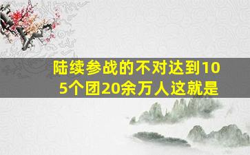 陆续参战的不对达到105个团20余万人这就是