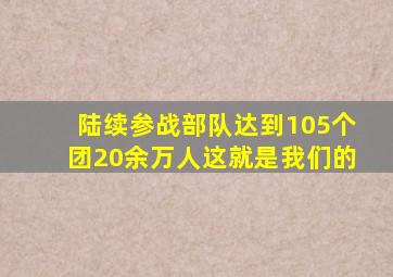 陆续参战部队达到105个团20余万人这就是我们的