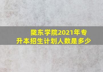 陇东学院2021年专升本招生计划人数是多少