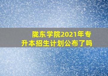 陇东学院2021年专升本招生计划公布了吗