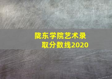 陇东学院艺术录取分数线2020