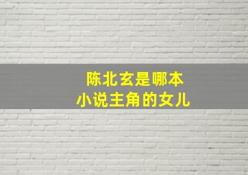 陈北玄是哪本小说主角的女儿