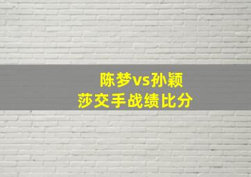 陈梦vs孙颖莎交手战绩比分