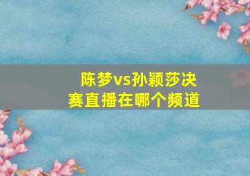 陈梦vs孙颖莎决赛直播在哪个频道