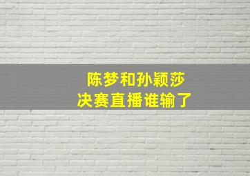 陈梦和孙颖莎决赛直播谁输了